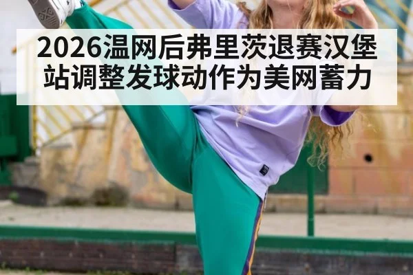 2026温网后弗里茨退赛汉堡站调整发球动作为美网蓄力
