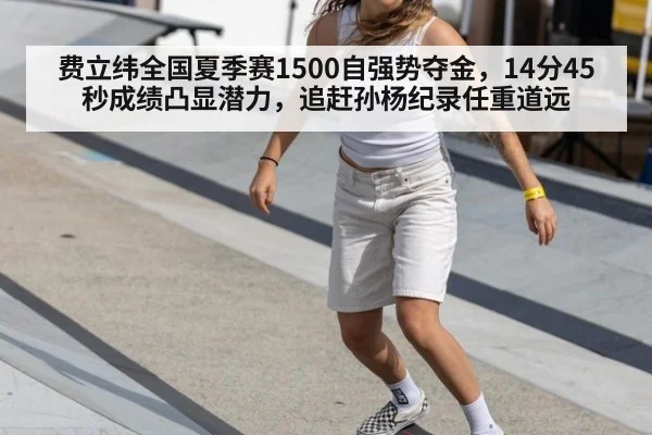 费立纬全国夏季赛1500自强势夺金，14分45秒成绩凸显潜力，追赶孙杨纪录任重道远