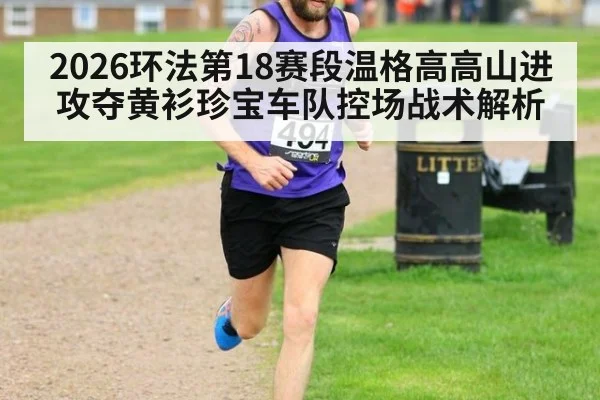 2026环法第18赛段温格高高山进攻夺黄衫珍宝车队控场战术解析