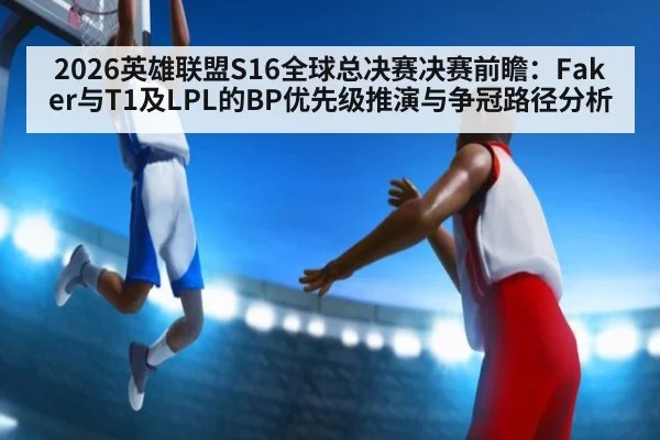 2026英雄联盟S16全球总决赛决赛前瞻：Faker与T1及LPL的BP优先级推演与争冠路径分析