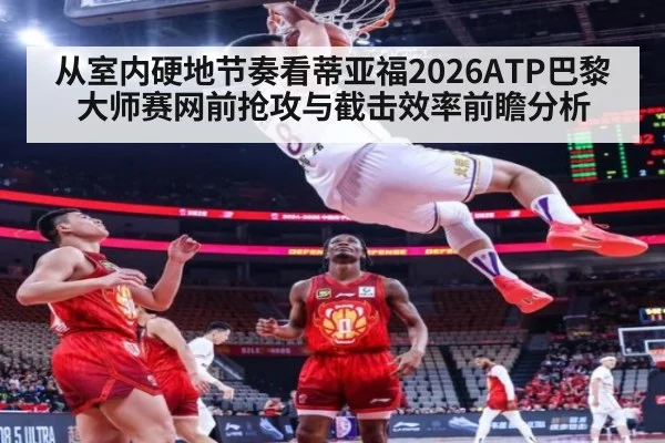 从室内硬地节奏看蒂亚福2026ATP巴黎大师赛网前抢攻与截击效率前瞻分析